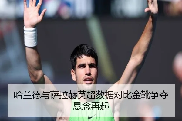 哈兰德与萨拉赫英超数据对比金靴争夺悬念再起