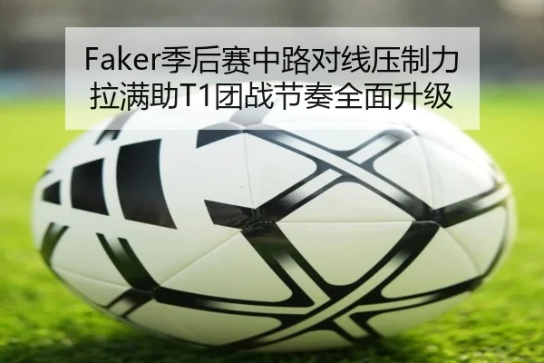 Faker季后赛中路对线压制力拉满助T1团战节奏全面升级